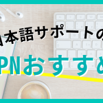 日本語サポートのあるVPNのおすすめは？日本企業のVPNを使うメリット